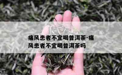 痛风患者不宜喝普洱茶-痛风患者不宜喝普洱茶吗