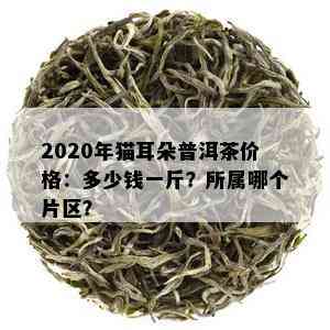 2020年猫耳朵普洱茶价格：多少钱一斤？所属哪个片区？