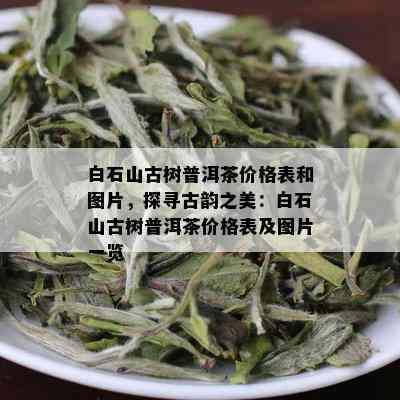 白石山古树普洱茶价格表和图片，探寻古韵之美：白石山古树普洱茶价格表及图片一览