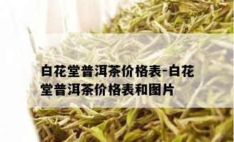 白花堂普洱茶价格表-白花堂普洱茶价格表和图片