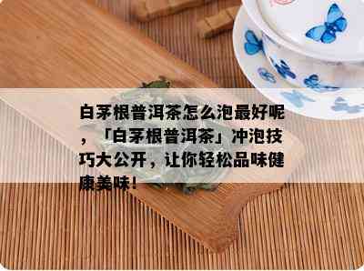 白茅根普洱茶怎么泡更好呢，「白茅根普洱茶」冲泡技巧大公开，让你轻松品味健康美味！