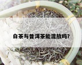 白茶与普洱茶能混放吗？