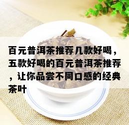 百元普洱茶推荐几款好喝，五款好喝的百元普洱茶推荐，让你品尝不同口感的经典茶叶