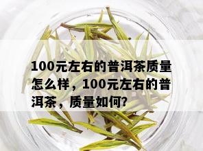 100元左右的普洱茶质量怎么样，100元左右的普洱茶，质量如何？