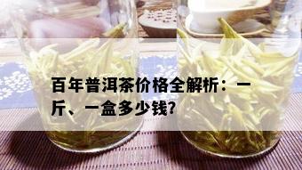 百年普洱茶价格全解析：一斤、一盒多少钱？