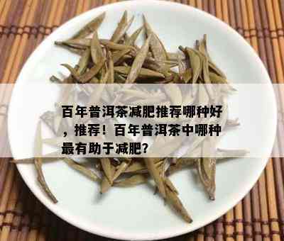 百年普洱茶减肥推荐哪种好，推荐！百年普洱茶中哪种最有助于减肥？