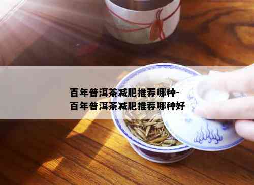 百年普洱茶减肥推荐哪种-百年普洱茶减肥推荐哪种好