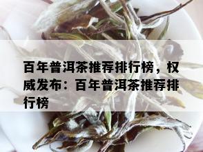 百年普洱茶推荐排行榜，权威发布：百年普洱茶推荐排行榜