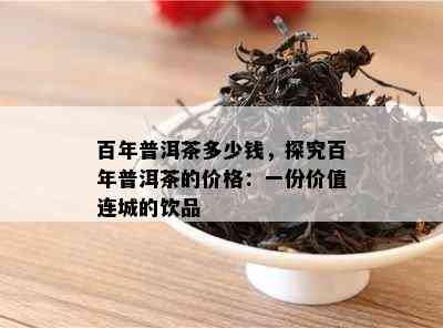 百年普洱茶多少钱，探究百年普洱茶的价格：一份价值连城的饮品