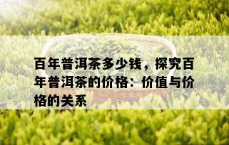 百年普洱茶多少钱，探究百年普洱茶的价格：价值与价格的关系