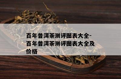 百年普洱茶测评图表大全-百年普洱茶测评图表大全及价格