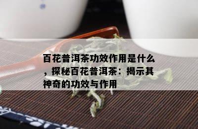 百花普洱茶功效作用是什么，探秘百花普洱茶：揭示其神奇的功效与作用