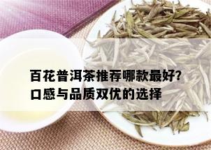 百花普洱茶推荐哪款更好？口感与品质双优的选择