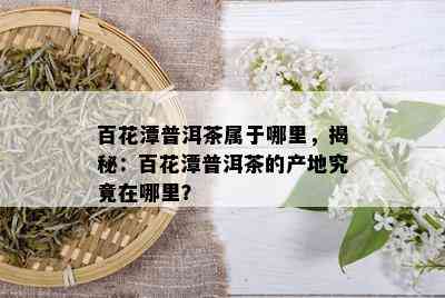 百花潭普洱茶属于哪里，揭秘：百花潭普洱茶的产地究竟在哪里？