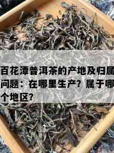 百花潭普洱茶的产地及归属问题：在哪里生产？属于哪个地区？