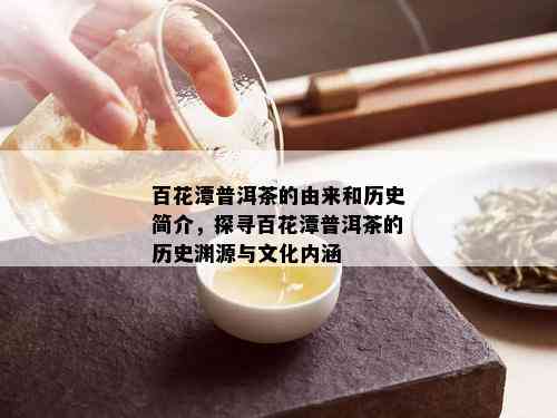 百花潭普洱茶的由来和历史简介，探寻百花潭普洱茶的历史渊源与文化内涵