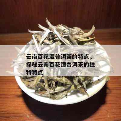 云南百花潭普洱茶的特点，探秘云南百花潭普洱茶的独特特点