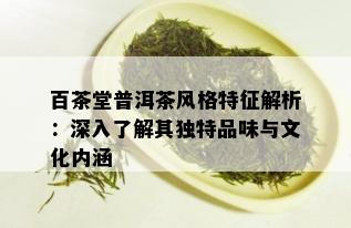 百茶堂普洱茶风格特征解析：深入了解其独特品味与文化内涵