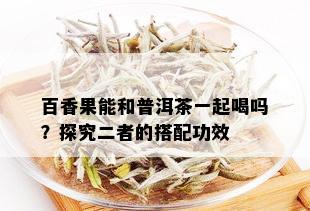 百香果能和普洱茶一起喝吗？探究二者的搭配功效