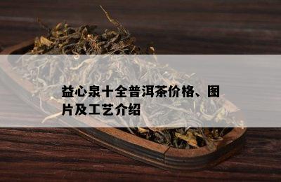 益心泉十全普洱茶价格、图片及工艺介绍