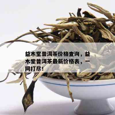 益木堂普洱茶价格查询，益木堂普洱茶最新价格表，一网打尽！