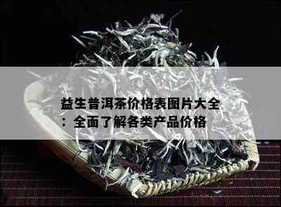 益生普洱茶价格表图片大全：全面了解各类产品价格