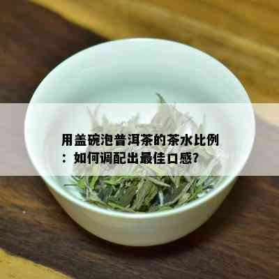 用盖碗泡普洱茶的茶水比例：如何调配出更佳口感？