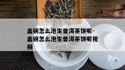 盖碗怎么泡生普洱茶饼呢-盖碗怎么泡生普洱茶饼呢视频