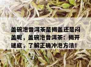 盖碗泡普洱茶是揭盖还是闷盖呢，盖碗泡普洱茶：揭开谜底，了解正确冲泡方法！