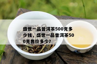 盛世一品普洱茶500克多少钱，盛世一品普洱茶500克售价多少？