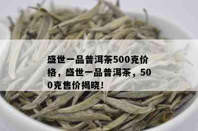 盛世一品普洱茶500克价格，盛世一品普洱茶，500克售价揭晓！