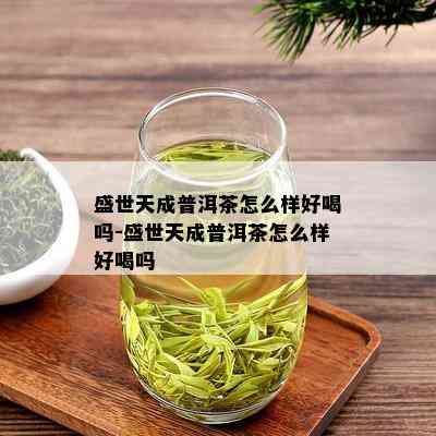 盛世天成普洱茶怎么样好喝吗-盛世天成普洱茶怎么样好喝吗