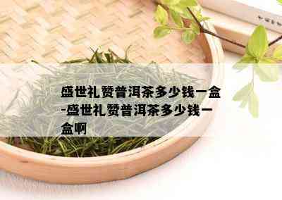 盛世礼赞普洱茶多少钱一盒-盛世礼赞普洱茶多少钱一盒啊