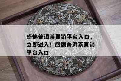 盛德普洱茶直销平台入口，立即进入！盛德普洱茶直销平台入口