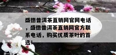 盛德普洱茶直销网官网电话，盛德普洱茶直销网官方联系电话，购买优质茶叶的首选！