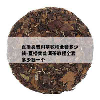 直播卖普洱茶教程全套多少钱-直播卖普洱茶教程全套多少钱一个