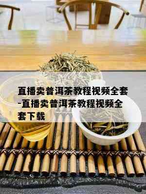 直播卖普洱茶教程视频全套-直播卖普洱茶教程视频全套下载