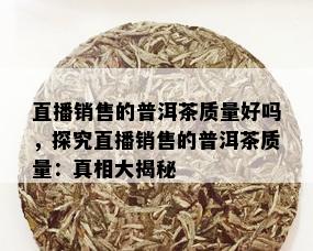 直播销售的普洱茶质量好吗，探究直播销售的普洱茶质量：真相大揭秘