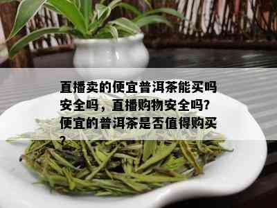 直播卖的便宜普洱茶能买吗安全吗，直播购物安全吗？便宜的普洱茶是否值得购买？