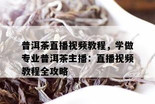 普洱茶直播视频教程，学做专业普洱茶主播：直播视频教程全攻略