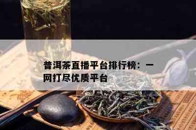 普洱茶直播平台排行榜：一网打尽优质平台