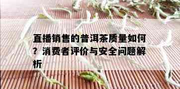 直播销售的普洱茶质量如何？消费者评价与安全问题解析