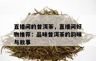 直播间的普洱茶，直播间好物推荐：品味普洱茶的韵味与故事