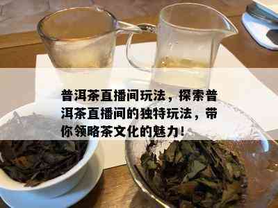 普洱茶直播间玩法，探索普洱茶直播间的独特玩法，带你领略茶文化的魅力！