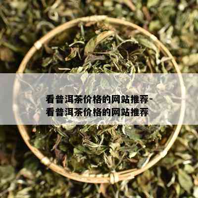 看普洱茶价格的网站推荐-看普洱茶价格的网站推荐