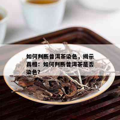 如何判断普洱茶染色，揭示真相：如何判断普洱茶是否染色？