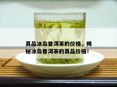 真品冰岛普洱茶的价格，揭秘冰岛普洱茶的真品价格！