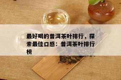 更好喝的普洱茶叶排行，探索更佳口感：普洱茶叶排行榜