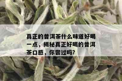 真正的普洱茶什么味道好喝一点，揭秘真正好喝的普洱茶口感，你尝过吗？