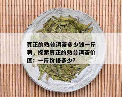 真正的熟普洱茶多少钱一斤啊，探索真正的熟普洱茶价值：一斤价格多少？